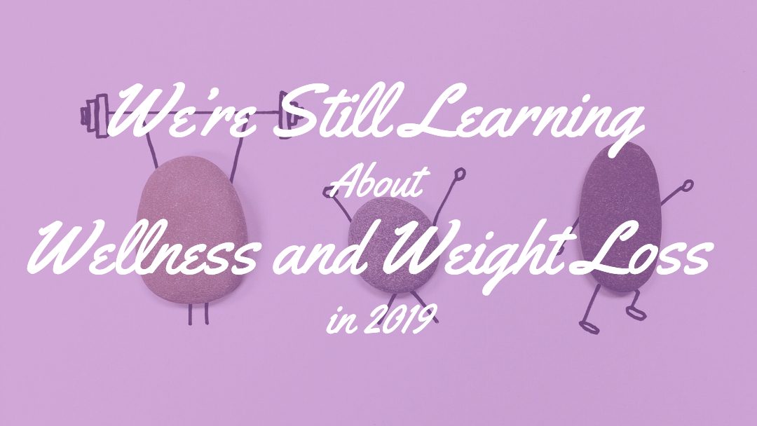 We’re Still Learning About Wellness and Weight Loss in 2019